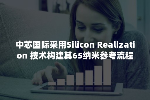 中芯国际采用Silicon Realization 技术构建其65纳米参考流程