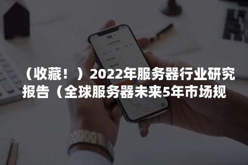 （收藏！）2022年服务器行业研究报告（全球服务器未来5年市场规模）