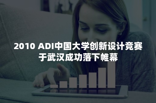 2010 ADI中国大学创新设计竞赛于武汉成功落下帷幕