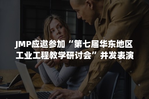 JMP应邀参加“第七届华东地区工业工程教学研讨会”并发表演讲