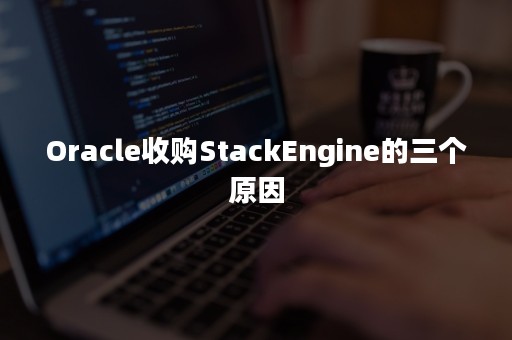 Oracle收购StackEngine的三个原因