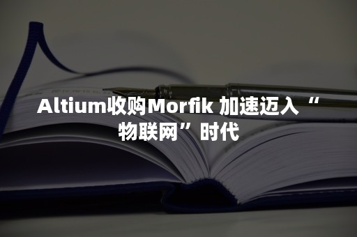 Altium收购Morfik 加速迈入“物联网”时代