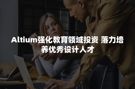Altium强化教育领域投资 落力培养优秀设计人才