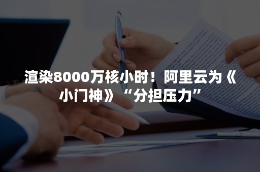 渲染8000万核小时！阿里云为《小门神》“分担压力”