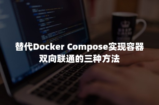 替代Docker Compose实现容器双向联通的三种方法