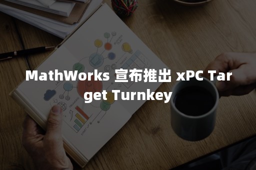 MathWorks 宣布推出 xPC Target Turnkey