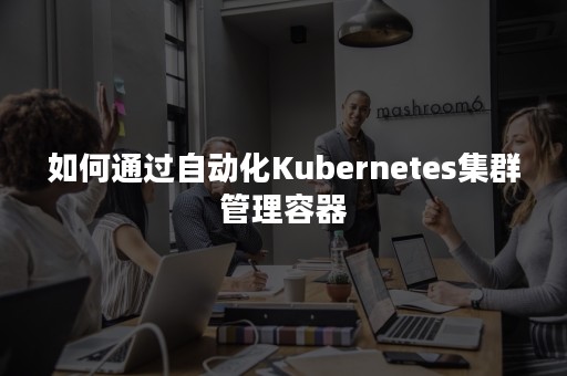 如何通过自动化Kubernetes集群管理容器