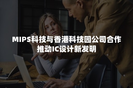 MIPS科技与香港科技园公司合作推动IC设计新发明