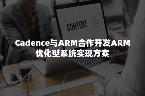 Cadence与ARM合作开发ARM优化型系统实现方案