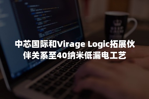 中芯国际和Virage Logic拓展伙伴关系至40纳米低漏电工艺