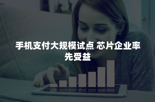 手机支付大规模试点 芯片企业率先受益