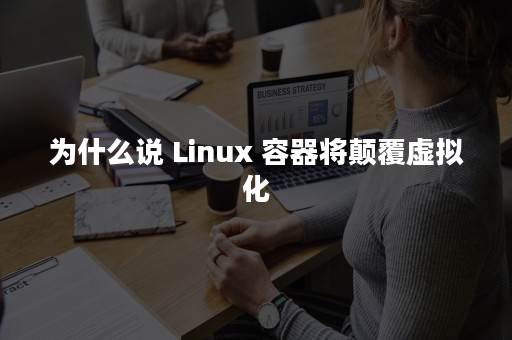 为什么说 Linux 容器将颠覆虚拟化