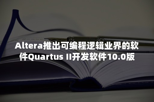 Altera推出可编程逻辑业界的软件Quartus II开发软件10.0版
