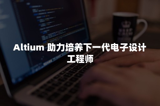 Altium 助力培养下一代电子设计工程师