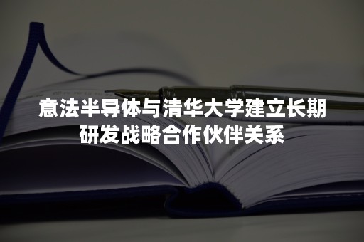 意法半导体与清华大学建立长期研发战略合作伙伴关系