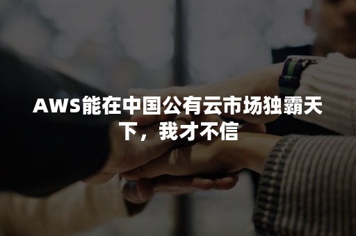 AWS能在中国公有云市场独霸天下，我才不信