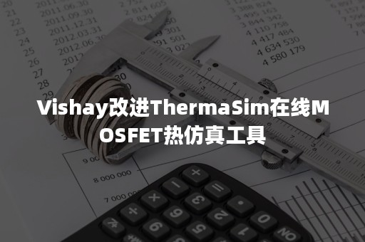 Vishay改进ThermaSim在线MOSFET热仿真工具