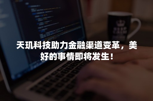 天玑科技助力金融渠道变革，美好的事情即将发生！