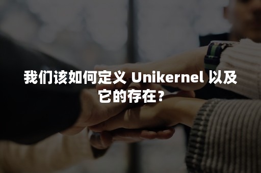 我们该如何定义 Unikernel 以及它的存在？