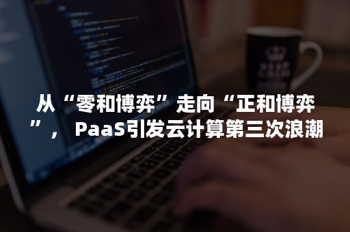 从“零和博弈”走向“正和博弈”， PaaS引发云计算第三次浪潮（博弈论 零和博弈 正和博弈）