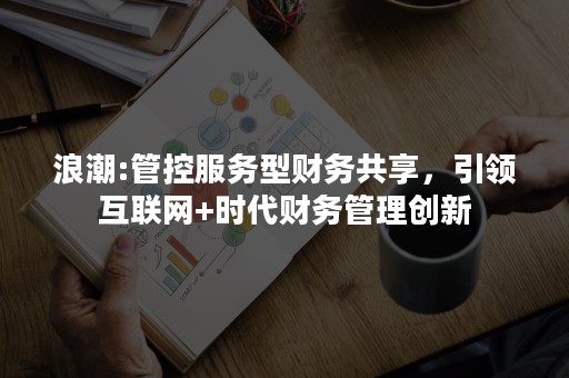 浪潮:管控服务型财务共享，引领互联网+时代财务管理创新