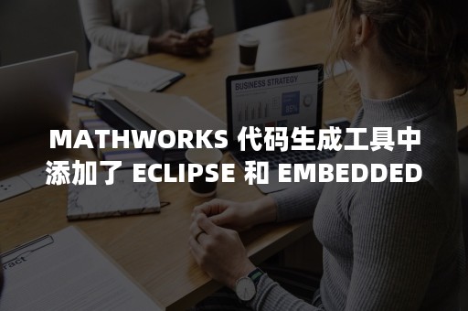 MATHWORKS 代码生成工具中添加了 ECLIPSE 和 EMBEDDED LINUX 支持