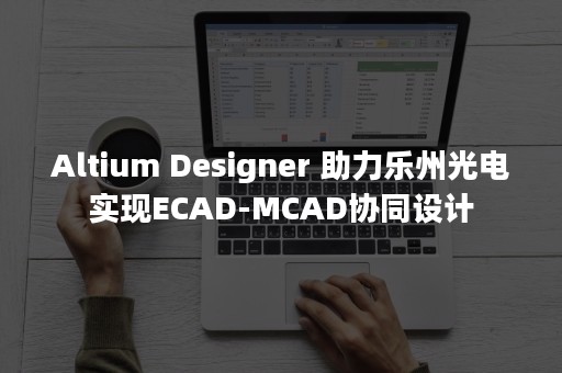 Altium Designer 助力乐州光电实现ECAD-MCAD协同设计