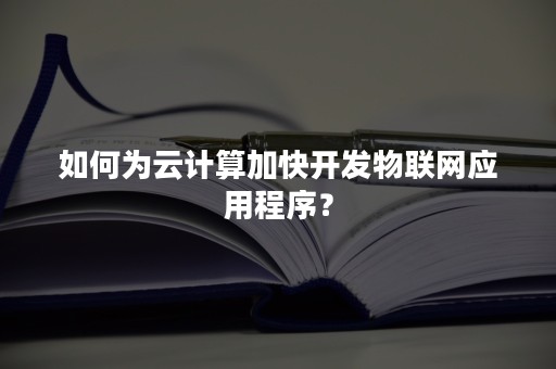 如何为云计算加快开发物联网应用程序？