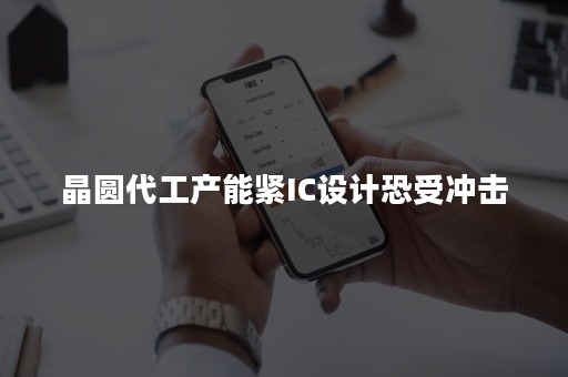 晶圆代工产能紧IC设计恐受冲击