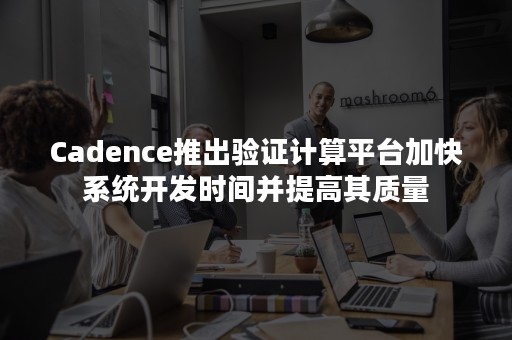 Cadence推出验证计算平台加快系统开发时间并提高其质量