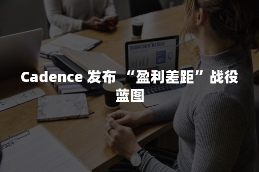 Cadence 发布 “盈利差距”战役蓝图