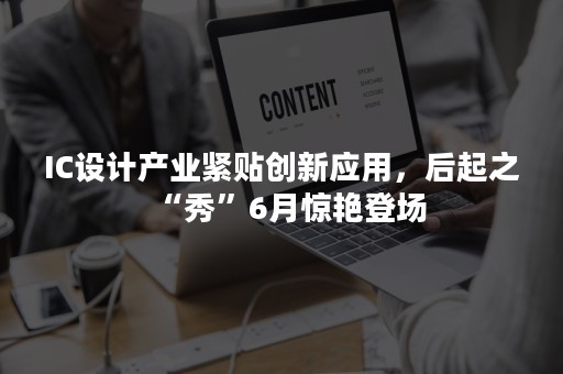 IC设计产业紧贴创新应用，后起之“秀”6月惊艳登场