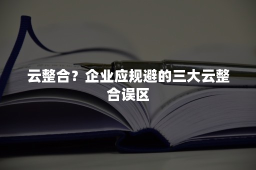 云整合？企业应规避的三大云整合误区