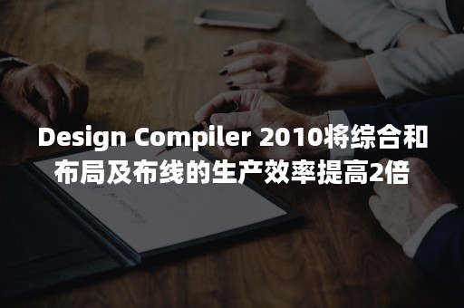 Design Compiler 2010将综合和布局及布线的生产效率提高2倍