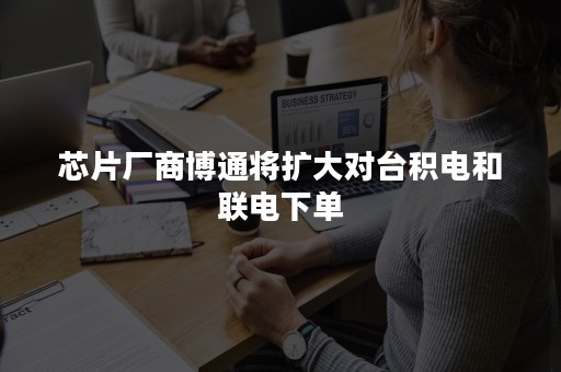 芯片厂商博通将扩大对台积电和联电下单