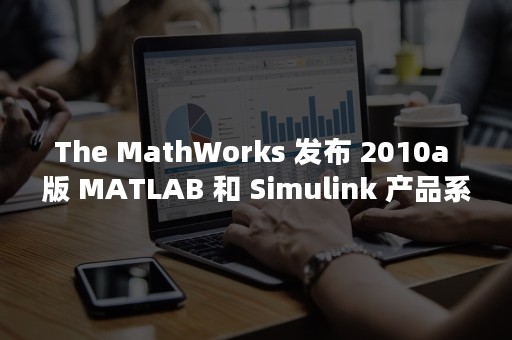 The MathWorks 发布 2010a 版 MATLAB 和 Simulink 产品系列