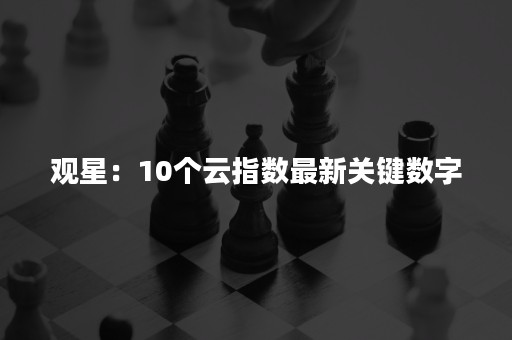 观星：10个云指数最新关键数字