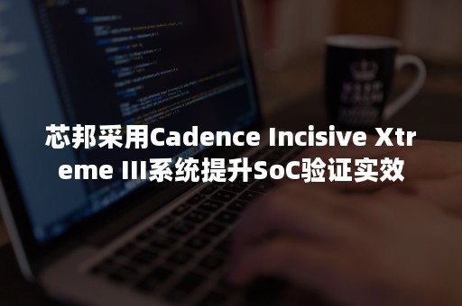 芯邦采用Cadence Incisive Xtreme III系统提升SoC验证实效