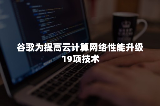 谷歌为提高云计算网络性能升级19项技术