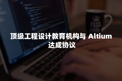 顶级工程设计教育机构与 Altium 达成协议
