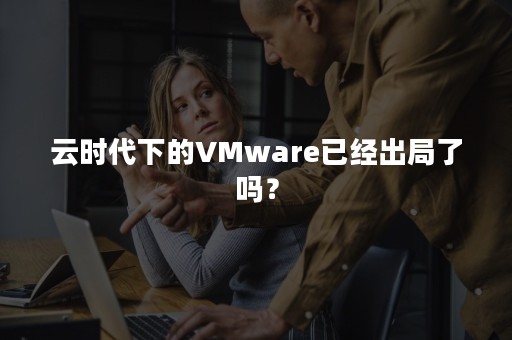 云时代下的VMware已经出局了吗？