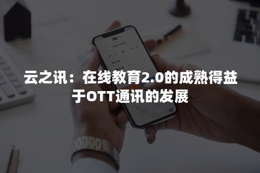 云之讯：在线教育2.0的成熟得益于OTT通讯的发展