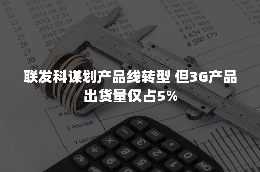 联发科谋划产品线转型 但3G产品出货量仅占5%