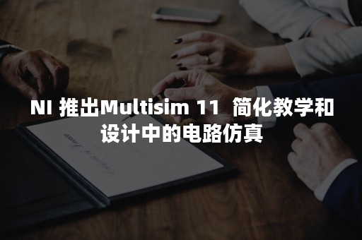 NI 推出Multisim 11  简化教学和设计中的电路仿真