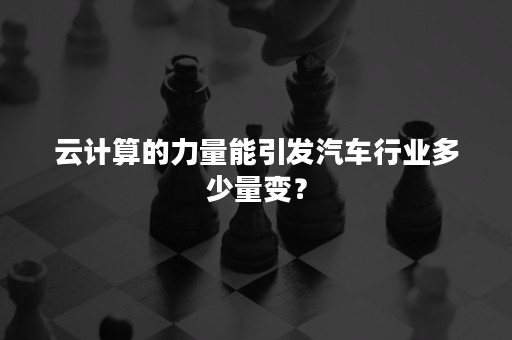 云计算的力量能引发汽车行业多少量变？