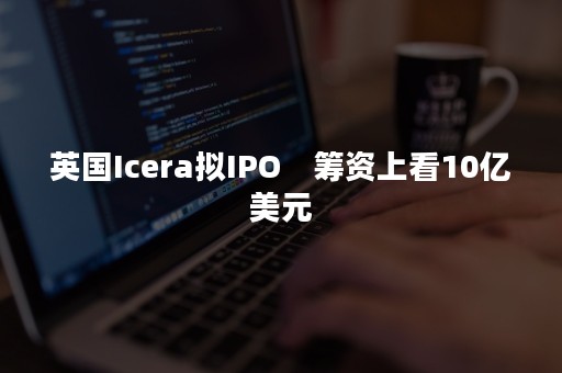 英国Icera拟IPO　筹资上看10亿美元