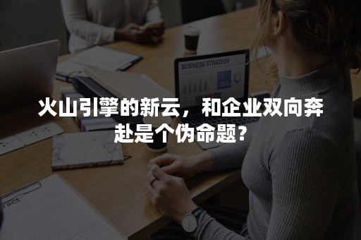 火山引擎的新云，和企业双向奔赴是个伪命题？