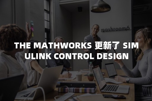 THE MATHWORKS 更新了 SIMULINK CONTROL DESIGN
