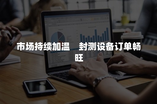 市场持续加温　封测设备订单畅旺