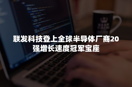 联发科技登上全球半导体厂商20强增长速度冠军宝座